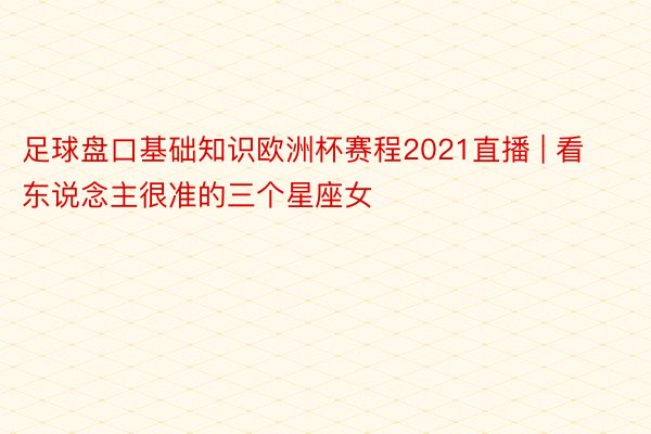 足球盘口基础知识欧洲杯赛程2021直播 | 看东说念主很准的三个星座女