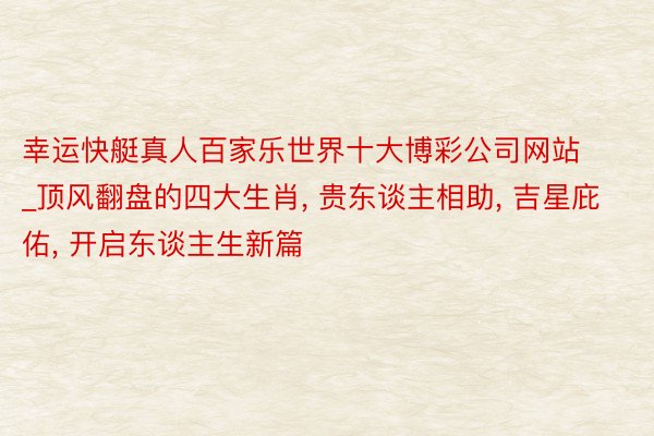 幸运快艇真人百家乐世界十大博彩公司网站_顶风翻盘的四大生肖, 贵东谈主相助, 吉星庇佑, 开启东谈主生新篇
