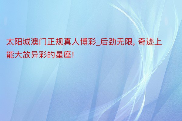 太阳城澳门正规真人博彩_后劲无限, 奇迹上能大放异彩的星座!